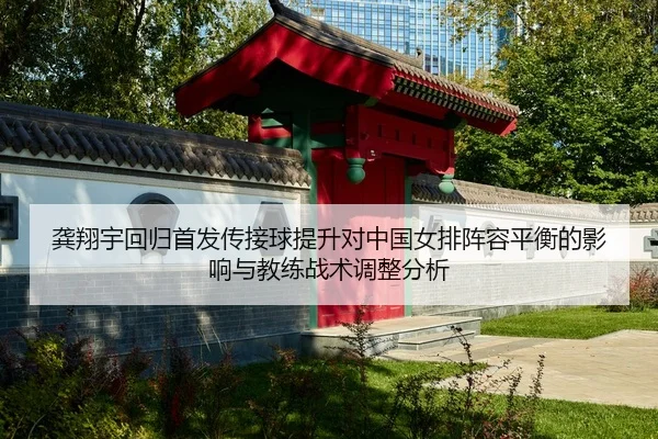 龚翔宇回归首发传接球提升对中国女排阵容平衡的影响与教练战术调整分析