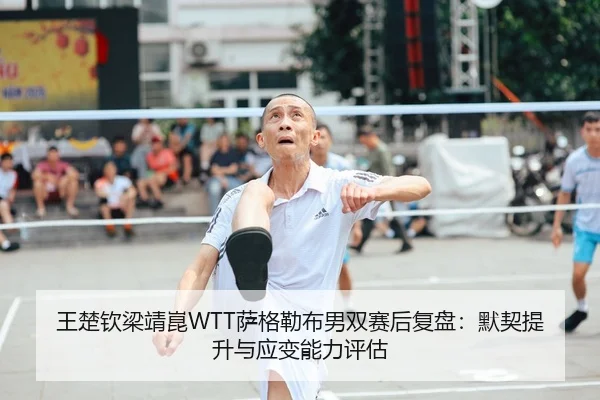 王楚钦梁靖崑WTT萨格勒布男双赛后复盘：默契提升与应变能力评估